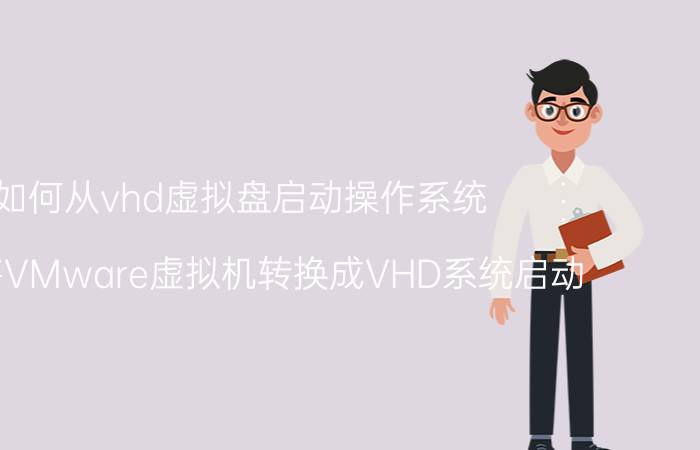 如何从vhd虚拟盘启动操作系统 怎样将VMware虚拟机转换成VHD系统启动？